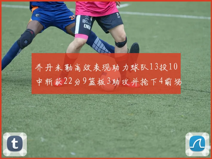 乔丹米勒高效表现助力球队13投10中斩获22分9篮板3助攻并抢下4前场板