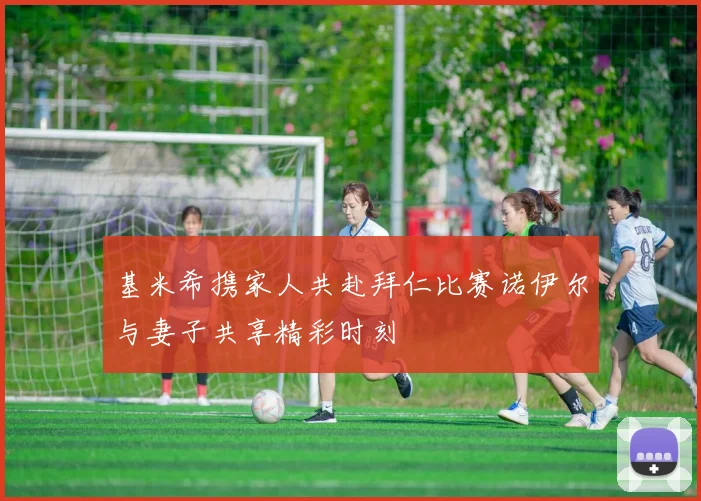 基米希携家人共赴拜仁比赛诺伊尔与妻子共享精彩时刻