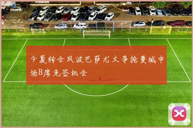 今夏转会风波巴萨尤文争抢曼城中场B席免签机会
