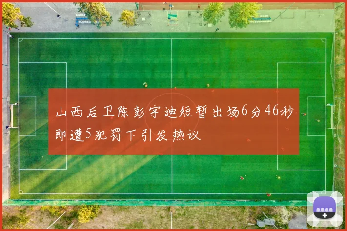 山西后卫陈彭宇迪短暂出场6分46秒即遭5犯罚下引发热议