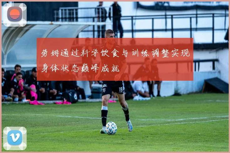 劳姆通过科学饮食与训练调整实现身体状态巅峰成就