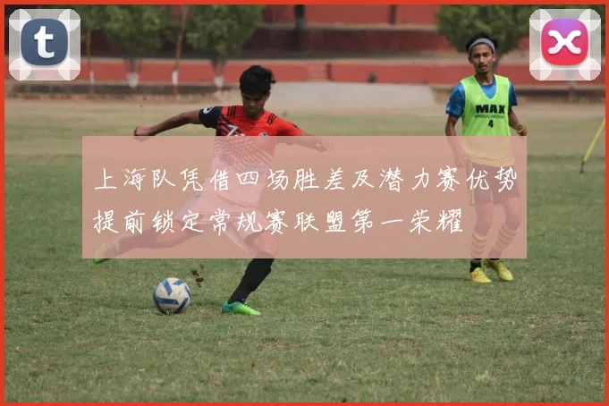 上海队凭借四场胜差及潜力赛优势提前锁定常规赛联盟第一荣耀