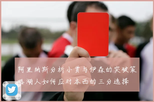 阿里纳斯分析小贾与伊森的突破策略湖人如何应对本西的三分选择