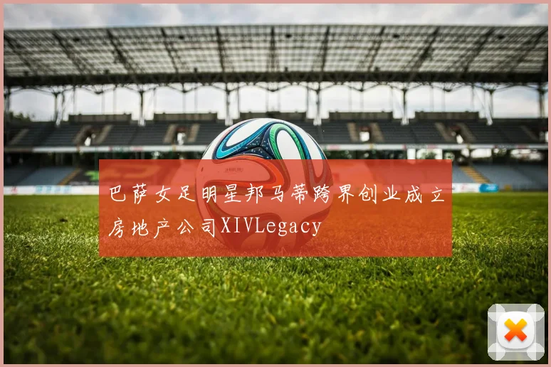巴萨女足明星邦马蒂跨界创业成立房地产公司XIVLegacy