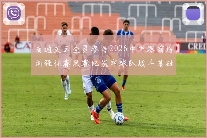 南通支云全员参与2026中甲赛前培训强化赛风赛纪筑牢球队战斗基础