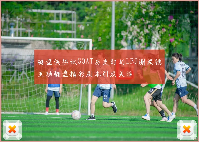 键盘侠热议GOAT历史时刻LBJ谢泼德互助翻盘精彩剧本引发关注