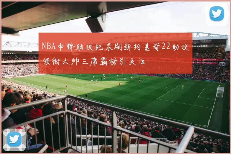 NBA中锋助攻纪录刷新约基奇22助攻领衔大帅三席霸榜引关注