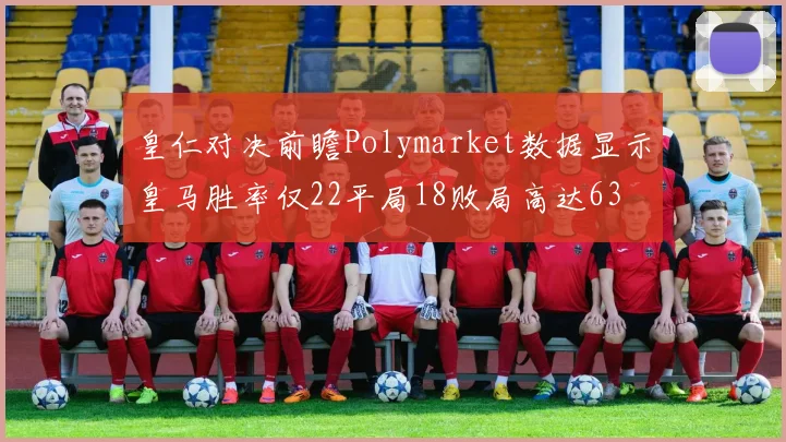 皇仁对决前瞻Polymarket数据显示皇马胜率仅22平局18败局高达63