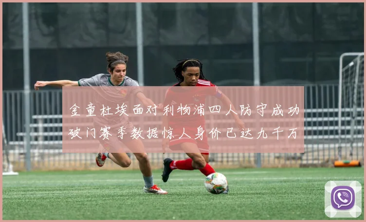 金童杜埃面对利物浦四人防守成功破门赛季数据惊人身价已达九千万