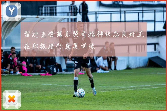 雷迪克透露东契奇精神状态良好正在积极进行康复训练