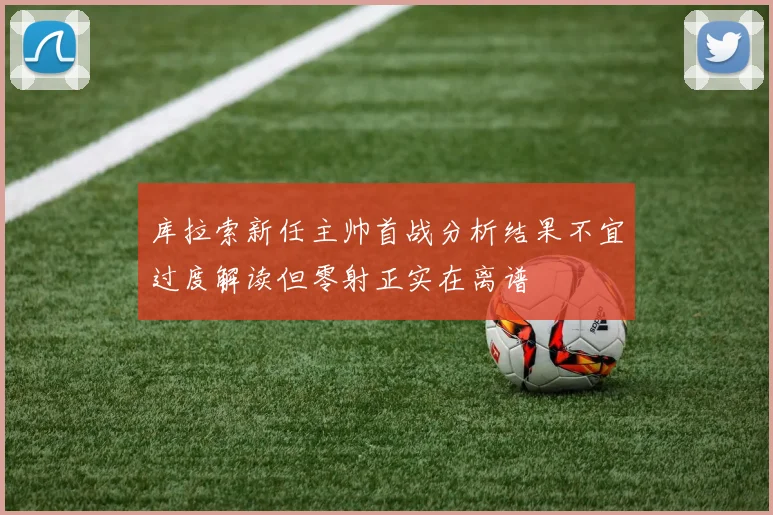 库拉索新任主帅首战分析结果不宜过度解读但零射正实在离谱
