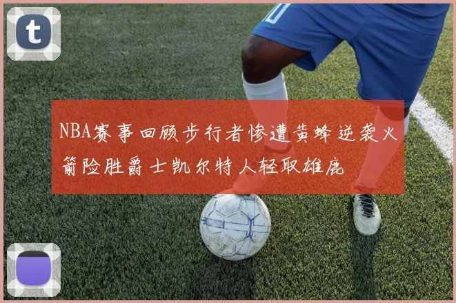 NBA赛事回顾步行者惨遭黄蜂逆袭火箭险胜爵士凯尔特人轻取雄鹿
