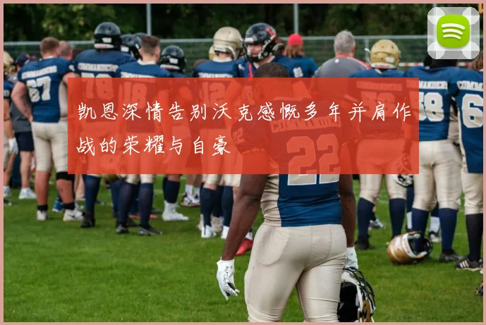 凯恩深情告别沃克感慨多年并肩作战的荣耀与自豪