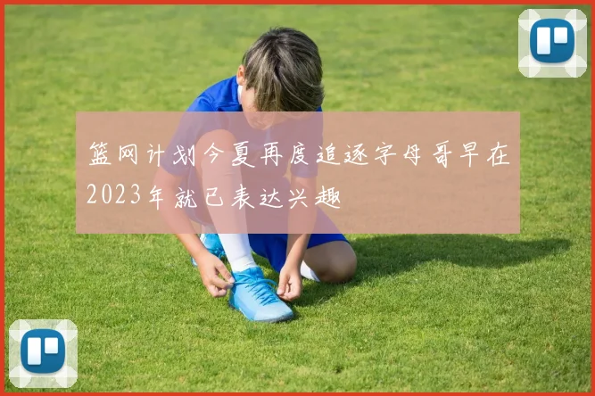 篮网计划今夏再度追逐字母哥早在2023年就已表达兴趣