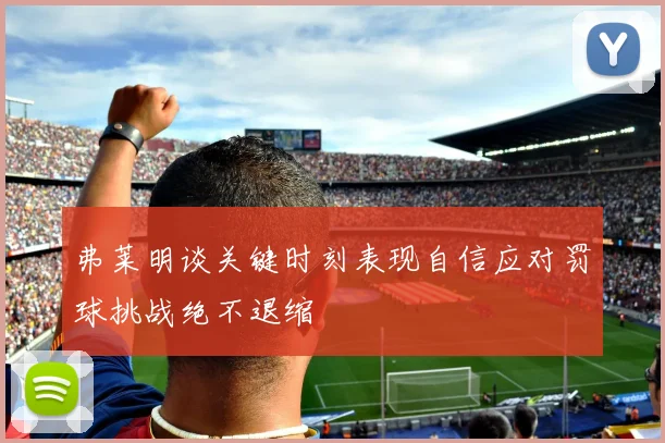弗莱明谈关键时刻表现自信应对罚球挑战绝不退缩