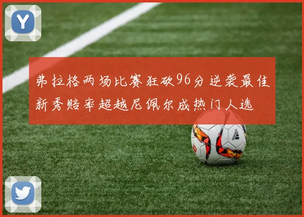 弗拉格两场比赛狂砍96分逆袭最佳新秀赔率超越尼佩尔成热门人选