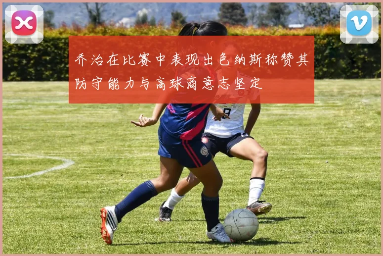 乔治在比赛中表现出色纳斯称赞其防守能力与高球商意志坚定