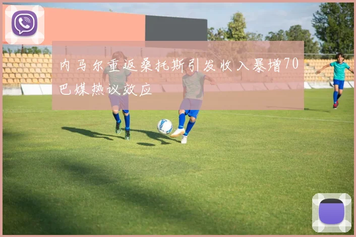 内马尔重返桑托斯引发收入暴增70巴媒热议效应