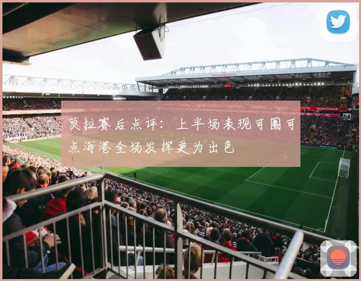 莫拉赛后点评：上半场表现可圈可点海港全场发挥更为出色