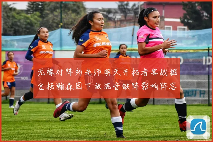 无缘对阵约老师明天开拓者客战掘金杨瀚森因下放混音缺阵影响阵容