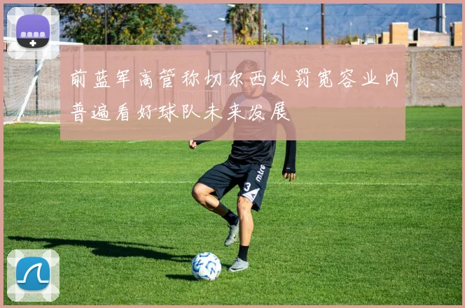 前蓝军高管称切尔西处罚宽容业内普遍看好球队未来发展