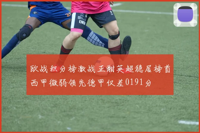 欧战积分榜激战正酣英超稳居榜首西甲微弱领先德甲仅差0191分