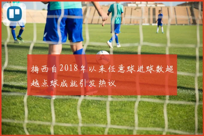 梅西自2018年以来任意球进球数超越点球成就引发热议
