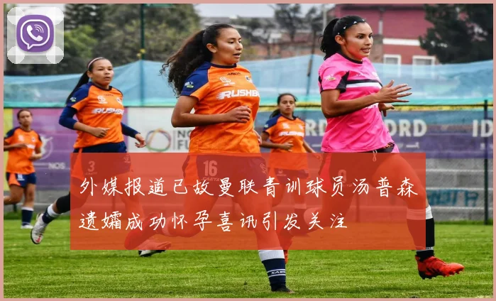 外媒报道已故曼联青训球员汤普森遗孀成功怀孕喜讯引发关注