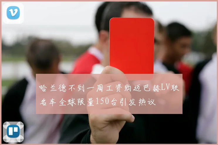 哈兰德不到一周工资购迈巴赫LV联名车全球限量150台引发热议