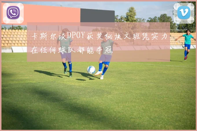 卡斯尔谈DPOY获奖秘诀文班凭实力在任何球队都能夺冠