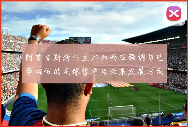 阿贾克斯新任主帅加西亚强调与巴萨相似的足球哲学与未来发展方向