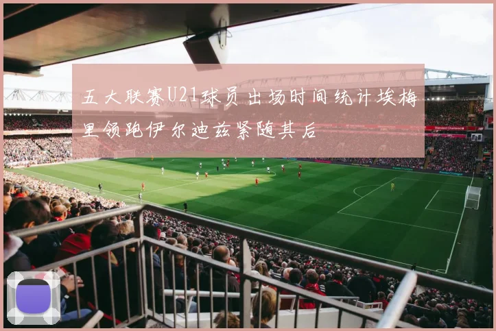 五大联赛U21球员出场时间统计埃梅里领跑伊尔迪兹紧随其后