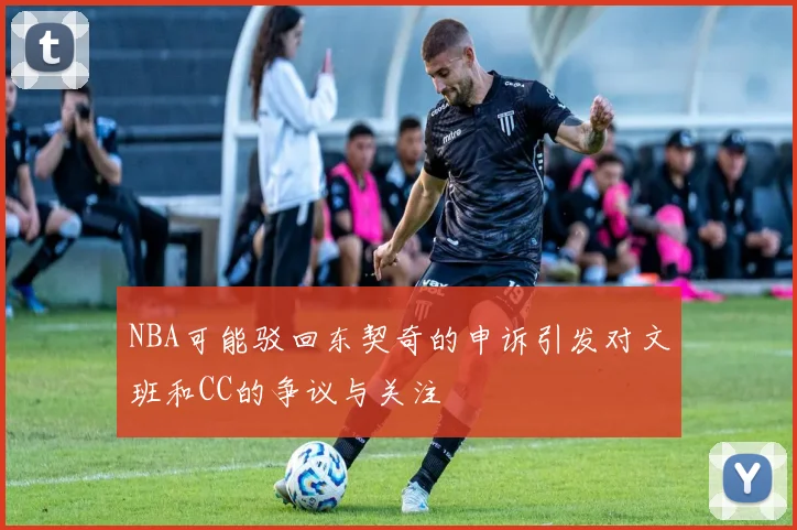 NBA可能驳回东契奇的申诉引发对文班和CC的争议与关注