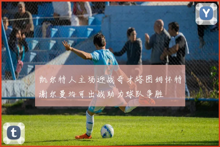 凯尔特人主场迎战奇才塔图姆怀特谢尔曼均可出战助力球队争胜