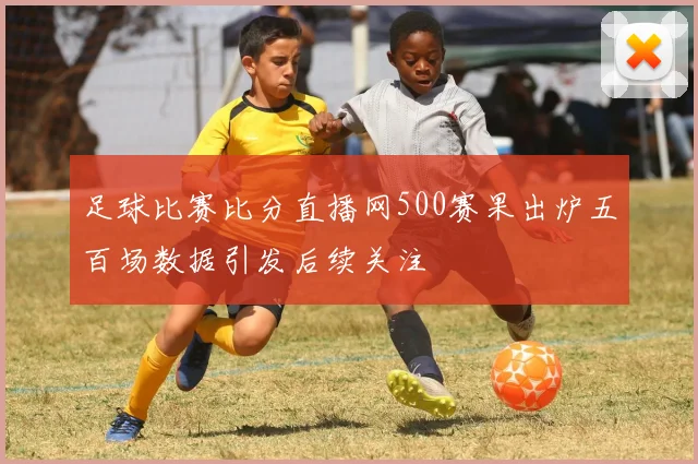 足球比赛比分直播网500赛果出炉五百场数据引发后续关注
