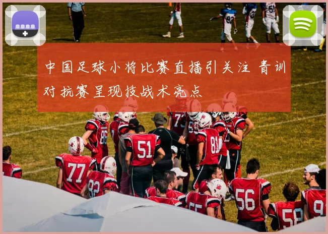 中国足球小将比赛直播引关注 青训对抗赛呈现技战术亮点