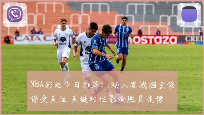 NBA彩经今日推荐：湖人客战掘金伤停受关注 关键对位影响胜负走势