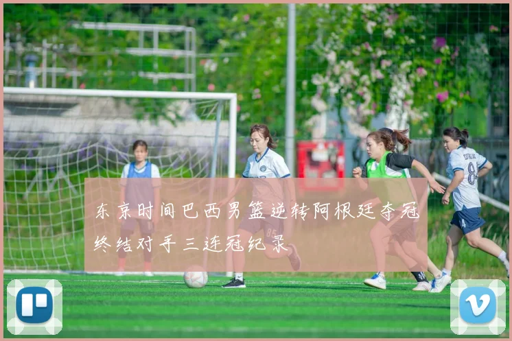 东京时间巴西男篮逆转阿根廷夺冠终结对手三连冠纪录