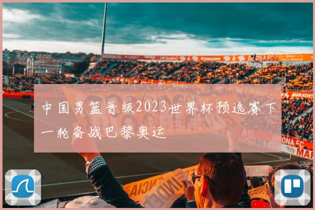 中国男篮晋级2023世界杯预选赛下一轮备战巴黎奥运