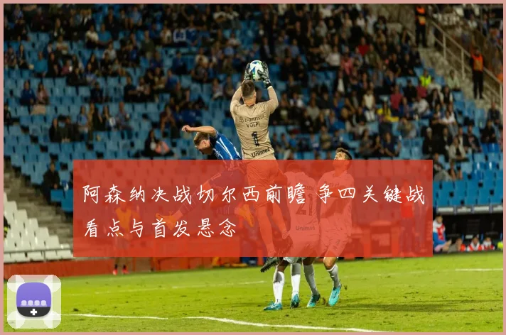 阿森纳决战切尔西前瞻 争四关键战看点与首发悬念