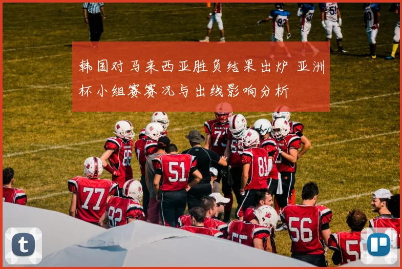 韩国对马来西亚胜负结果出炉 亚洲杯小组赛赛况与出线影响分析