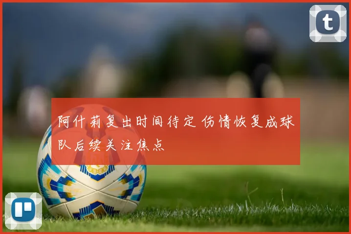 阿什莉复出时间待定 伤情恢复成球队后续关注焦点