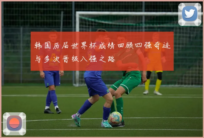韩国历届世界杯成绩回顾四强奇迹与多次晋级八强之路