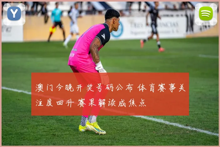 澳门今晚开奖号码公布 体育赛事关注度回升 赛果解读成焦点