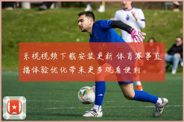 乐视视频下载安装更新 体育赛事直播体验优化带来更多观看便利