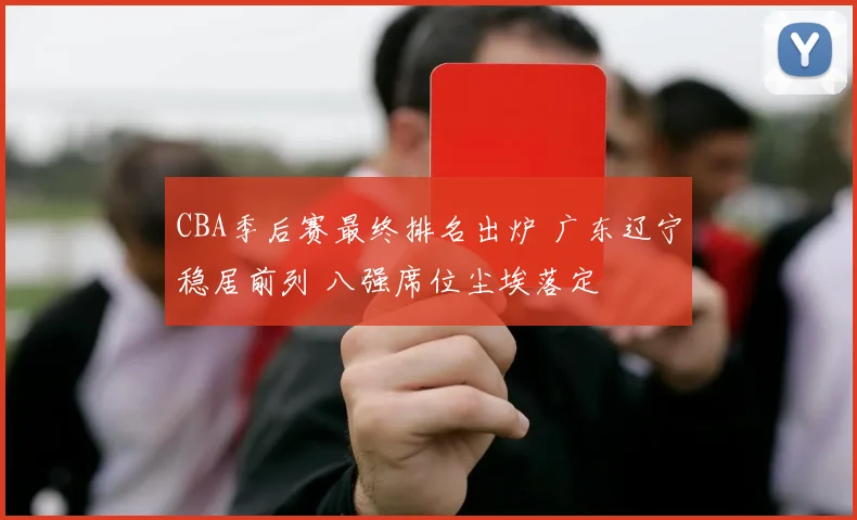 CBA季后赛最终排名出炉 广东辽宁稳居前列 八强席位尘埃落定
