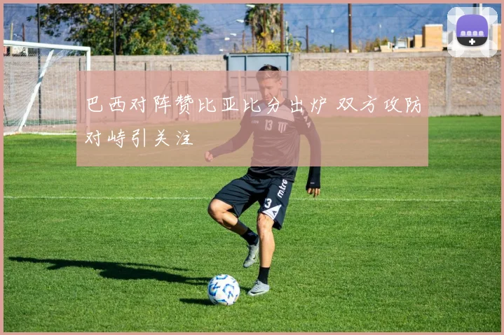 巴西对阵赞比亚比分出炉 双方攻防对峙引关注