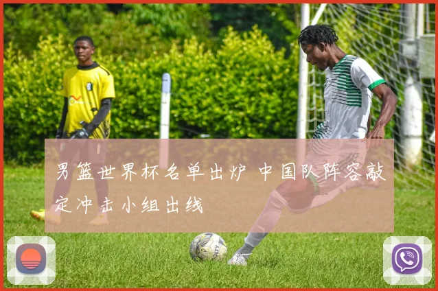 男篮世界杯名单出炉 中国队阵容敲定冲击小组出线