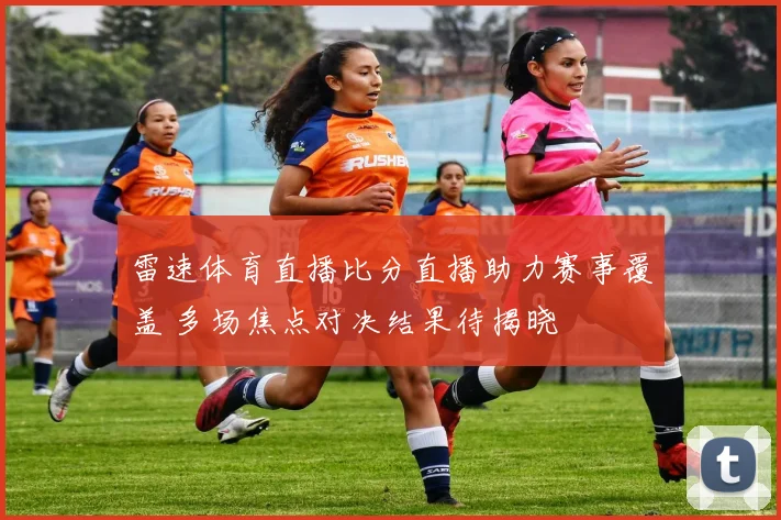 雷速体育直播比分直播助力赛事覆盖 多场焦点对决结果待揭晓