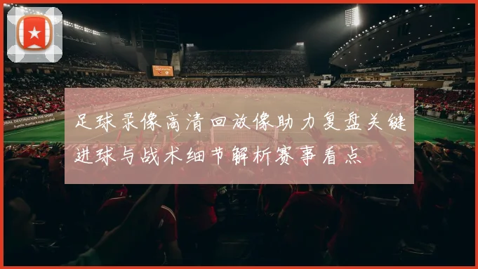 足球录像高清回放像助力复盘关键进球与战术细节解析赛事看点